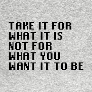 Take It For What It Is Not For What You Want It To Be T-Shirt